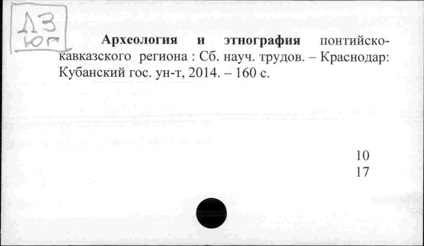 ﻿Археология и этнография понтийско-кавказского региона : Сб. науч, трудов. - Краснодар: Кубанский гос. ун-т, 2014.- 160 с.
10
17